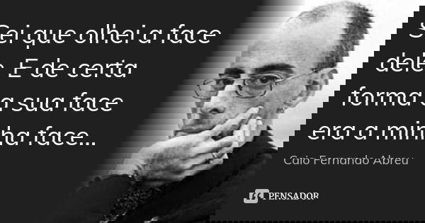 Sei que olhei a face dele. E de certa forma a sua face era a minha face...... Frase de Caio Fernando Abreu.