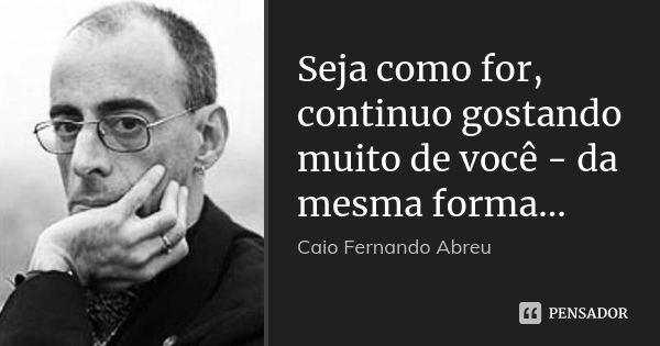 Seja como for, continuo gostando muito de você - da mesma forma...... Frase de Caio Fernando Abreu.