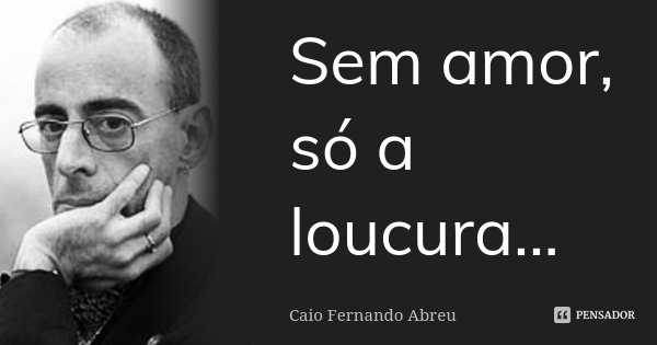 Sem amor, só a loucura...... Frase de Caio Fernando Abreu.