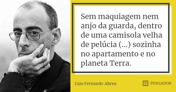 Sem maquiagem nem anjo da guarda, dentro de uma camisola velha de pelúcia (...) sozinha no apartamento e no planeta Terra.... Frase de Caio Fernando Abreu.