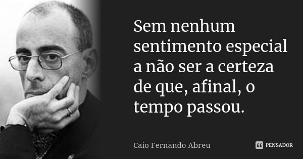 Sem nenhum sentimento especial a não ser a certeza de que, afinal, o tempo passou.... Frase de Caio Fernando Abreu.