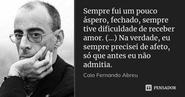 Sempre fui um pouco áspero, fechado, sempre tive dificuldade de receber amor. (…) Na verdade, eu sempre precisei de afeto, só que antes eu não admitia.... Frase de Caio Fernando Abreu.