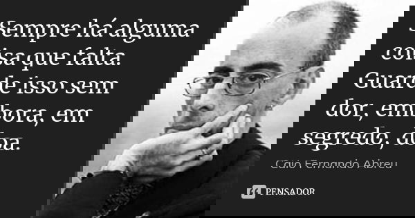 Sempre há alguma coisa que falta. Guarde isso sem dor, embora, em segredo, doa.... Frase de Caio Fernando Abreu.