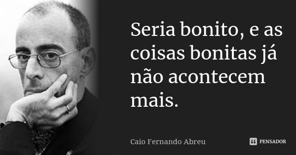 Seria bonito, e as coisas bonitas já não acontecem mais.... Frase de Caio Fernando Abreu.