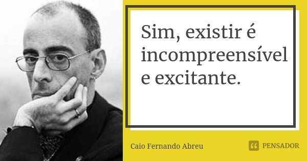 Sim, existir é incompreensível e excitante.... Frase de Caio Fernando Abreu.