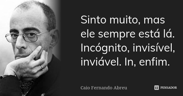 Sinto muito, mas ele sempre está lá. Incógnito, invisível, inviável. In, enfim.... Frase de Caio Fernando Abreu.
