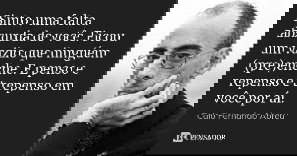 Sinto uma falta absurda de você. Ficou um vazio que ninguém (pre)enche. E penso e repenso e trepenso em você por aí.... Frase de Caio Fernando Abreu.