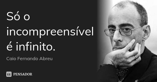 Só o incompreensível é infinito.... Frase de Caio Fernando Abreu.