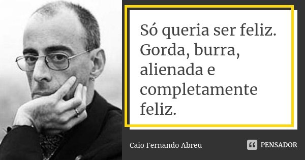 Só queria ser feliz. Gorda, burra, alienada e completamente feliz.... Frase de Caio Fernando Abreu.