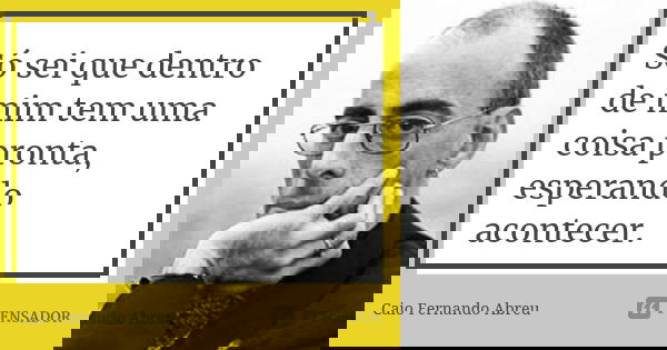 Só sei que dentro de mim tem uma coisa pronta, esperando acontecer.... Frase de Caio Fernando Abreu.