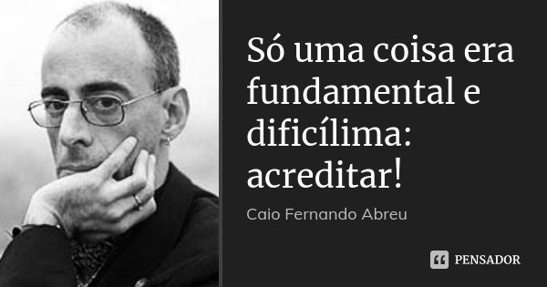 Só uma coisa era fundamental e dificílima: acreditar!... Frase de Caio Fernando Abreu.