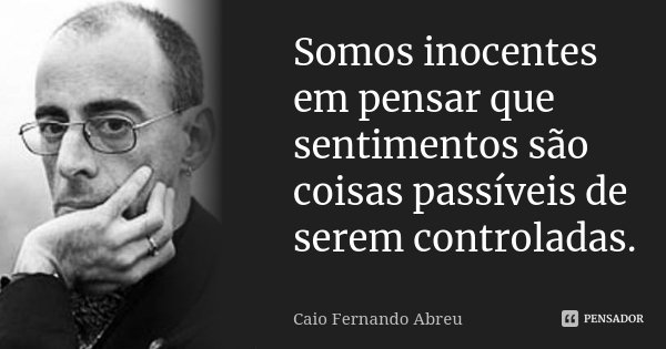 Somos inocentes em pensar que sentimentos são coisas passíveis de serem controladas.... Frase de Caio Fernando Abreu.