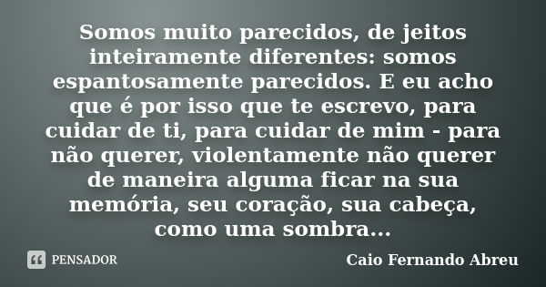 Somos muito parecidos, de jeitos inteiramente diferentes: somos espantosamente parecidos. E eu acho que é por isso que te escrevo, para cuidar de ti, para cuida... Frase de Caio Fernando Abreu.