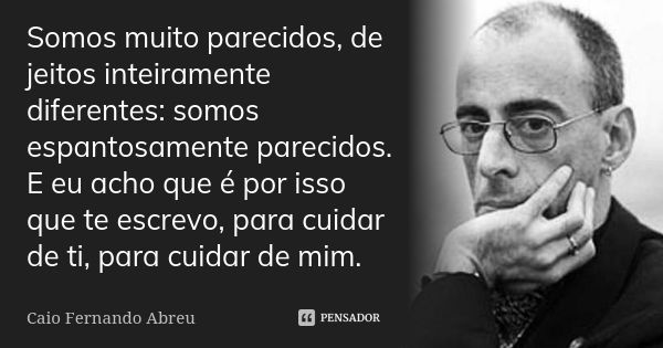 Somos muito parecidos, de jeitos inteiramente diferentes: somos espantosamente parecidos. E eu acho que é por isso que te escrevo, para cuidar de ti, para cuida... Frase de Caio Fernando Abreu.