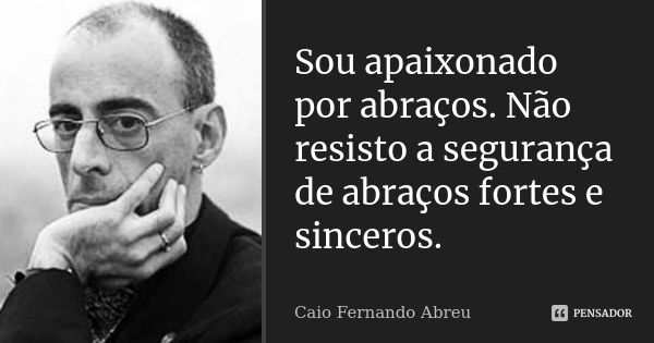 Sou apaixonado por abraços. Não resisto a segurança de abraços fortes e sinceros.... Frase de Caio Fernando Abreu.