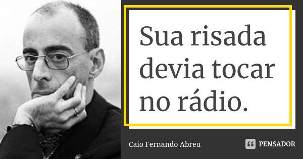 Sua risada devia tocar no rádio.... Frase de Caio Fernando Abreu.
