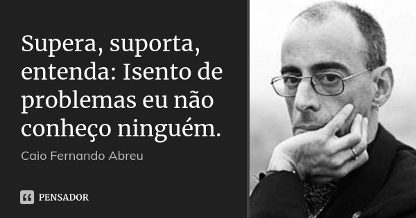 Supera, suporta, entenda: Isento de problemas eu não conheço ninguém.... Frase de Caio Fernando Abreu.