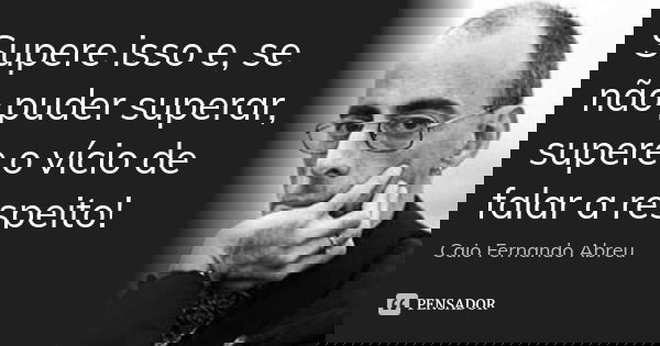 Supere isso e, se não puder superar, supere o vício de falar a respeito!... Frase de Caio Fernando Abreu.