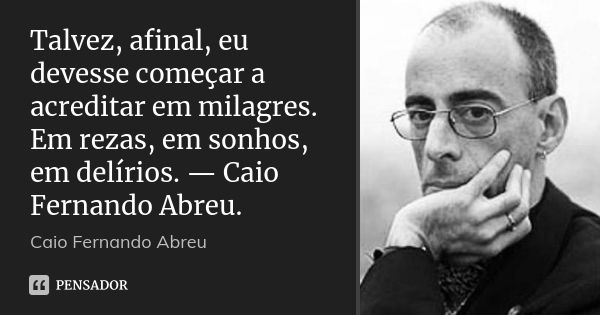 Talvez, afinal, eu devesse começar a acreditar em milagres. Em rezas, em sonhos, em delírios. — Caio Fernando Abreu.... Frase de Caio Fernando Abreu.