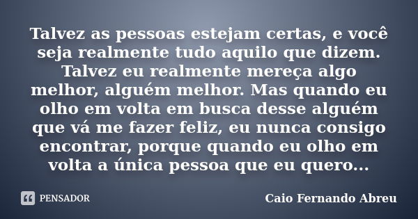 Talvez as pessoas estejam certas, e você seja realmente tudo aquilo que dizem. Talvez eu realmente mereça algo melhor, alguém melhor. Mas quando eu olho em volt... Frase de Caio Fernando Abreu.