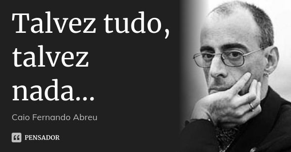 Talvez tudo, talvez nada...... Frase de Caio Fernando Abreu..