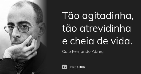 Tão agitadinha, tão atrevidinha e cheia de vida.... Frase de Caio Fernando Abreu.