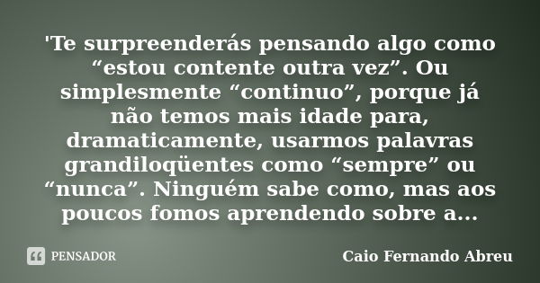 'Te surpreenderás pensando algo como “estou contente outra vez”. Ou simplesmente “continuo”, porque já não temos mais idade para, dramaticamente, usarmos palavr... Frase de Caio Fernando Abreu.