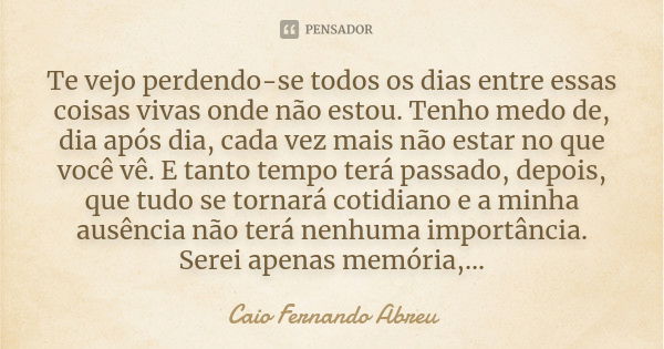 Te vejo perdendo-se todos os dias entre essas coisas vivas onde não estou. Tenho medo de, dia após dia, cada vez mais não estar no que você vê. E tanto tempo te... Frase de Caio Fernando Abreu.