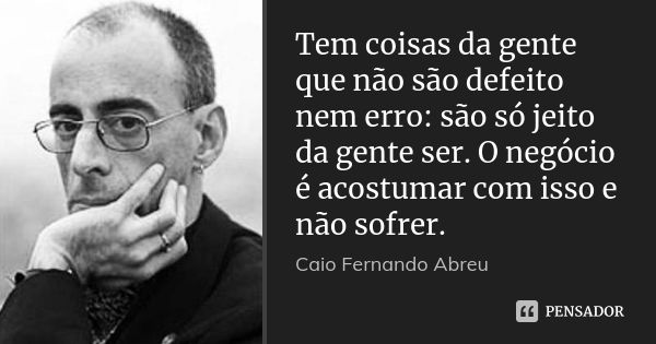 Tem coisas da gente que não são defeito nem erro: são só jeito da gente ser. O negócio é acostumar com isso e não sofrer.... Frase de Caio Fernando Abreu.