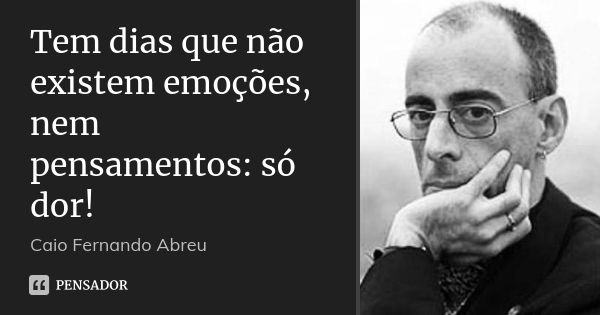 Tem dias que não existem emoções, nem pensamentos: só dor!... Frase de Caio Fernando Abreu.