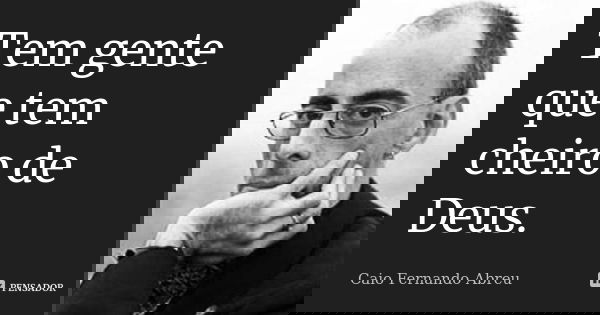 Tem gente que tem cheiro de Deus.... Frase de Caio Fernando Abreu.