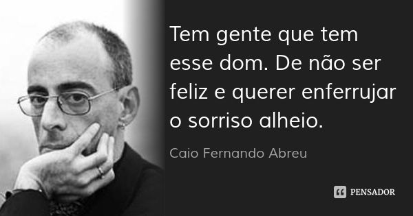 Tem gente que tem esse dom. De não ser feliz e querer enferrujar o sorriso alheio.... Frase de Caio Fernando Abreu.