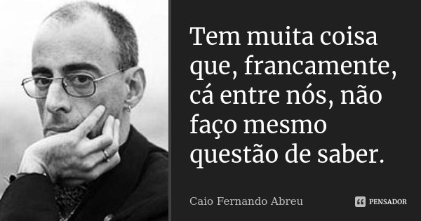 Tem muita coisa que, francamente, cá entre nós, não faço mesmo questão de saber.... Frase de Caio Fernando Abreu.