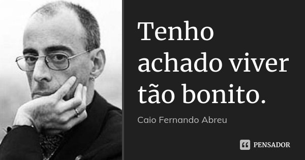 Tenho achado viver tão bonito.... Frase de Caio Fernando Abreu.