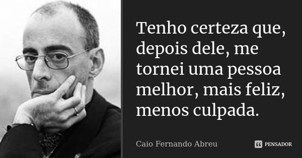 Tenho certeza que, depois dele, me tornei uma pessoa melhor, mais feliz, menos culpada.... Frase de Caio Fernando Abreu.