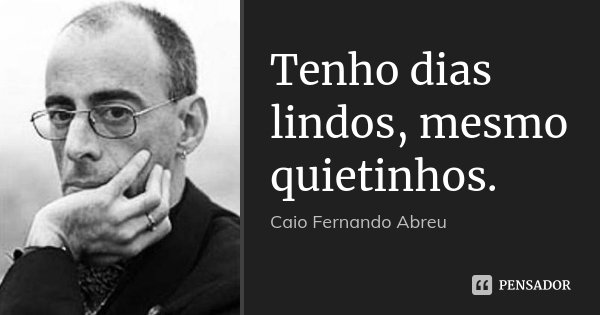 Tenho dias lindos, mesmo quietinhos.... Frase de Caio Fernando Abreu.