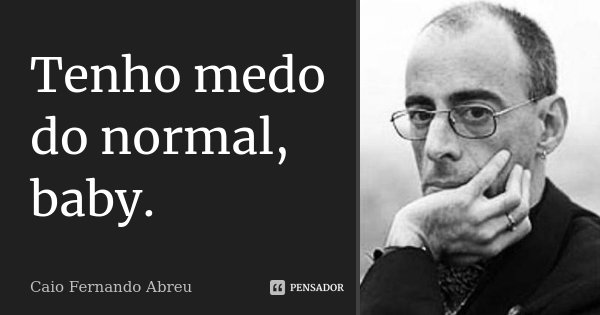 Tenho medo do normal, baby.... Frase de Caio Fernando Abreu.
