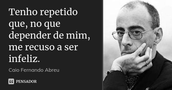 Tenho repetido que, no que depender de mim, me recuso a ser infeliz.... Frase de Caio Fernando Abreu.