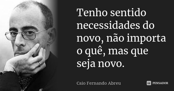 Tenho sentido necessidades do novo, não importa o quê, mas que seja novo.... Frase de Caio Fernando Abreu.