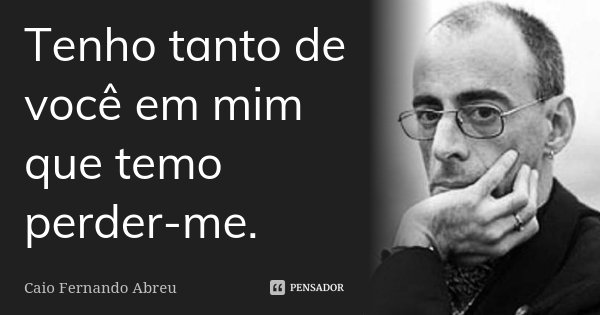 Tenho tanto de você em mim que temo perder-me.... Frase de Caio Fernando Abreu.