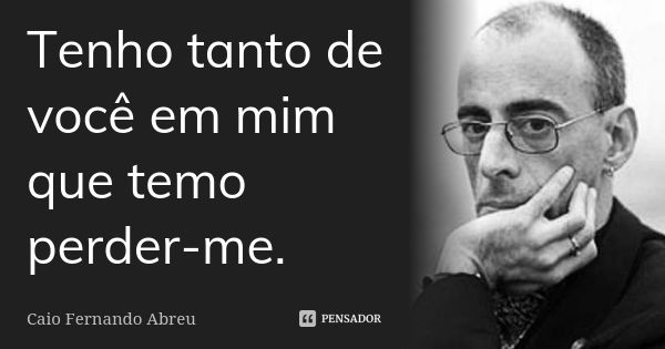 Tenho tanto de você em mim que temo perder-me.... Frase de Caio Fernando Abreu.