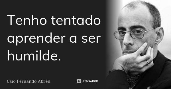 Tenho tentado aprender a ser humilde.... Frase de Caio Fernando Abreu.