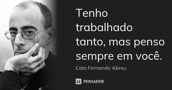 Tenho trabalhado tanto, mas penso sempre em você.... Frase de Caio Fernando Abreu.