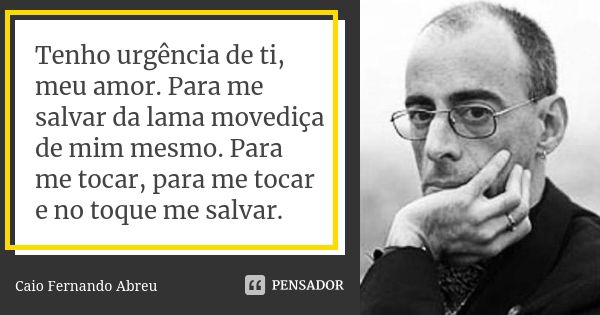 Tenho urgência de ti, meu amor. Para me salvar da lama movediça de mim mesmo. Para me tocar, para me tocar e no toque me salvar.... Frase de Caio Fernando Abreu.