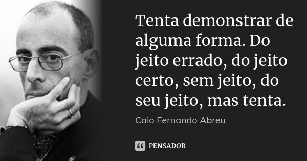 Tenta demonstrar de alguma forma. Do jeito errado, do jeito certo, sem jeito, do seu jeito, mas tenta.... Frase de Caio Fernando Abreu.