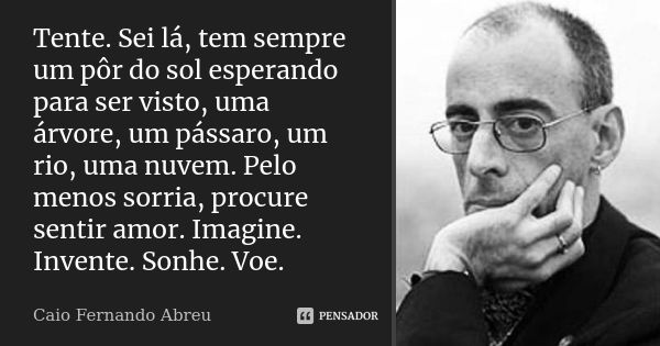 Tente. Sei lá, tem sempre um pôr do sol esperando para ser visto, uma árvore, um pássaro, um rio, uma nuvem. Pelo menos sorria, procure sentir amor. Imagine. In... Frase de Caio Fernando Abreu.