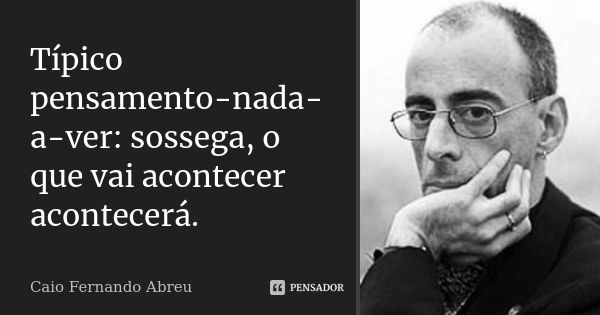 Típico pensamento-nada-a-ver: sossega, o que vai acontecer acontecerá.... Frase de Caio Fernando Abreu.