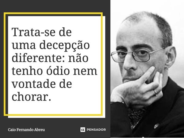 Trata-se de uma decepção diferente: não tenho ódio nem vontade de chorar.... Frase de Caio Fernando Abreu.