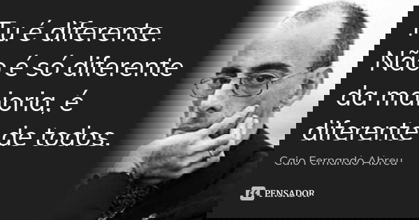 Tu é diferente. Não é só diferente da maioria, é diferente de todos.... Frase de Caio Fernando Abreu.