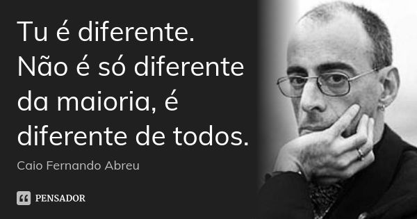 Tu é diferente. Não é só diferente da maioria, é diferente de todos.... Frase de Caio Fernando Abreu.